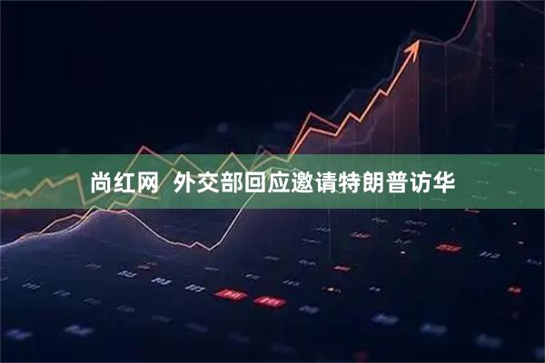 尚红网  外交部回应邀请特朗普访华