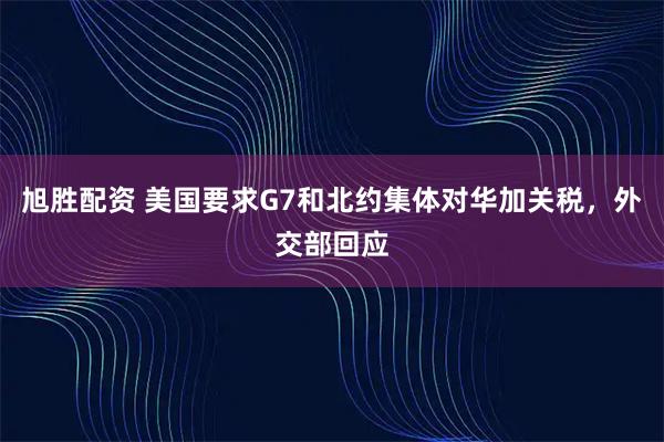 旭胜配资 美国要求G7和北约集体对华加关税，外交部回应