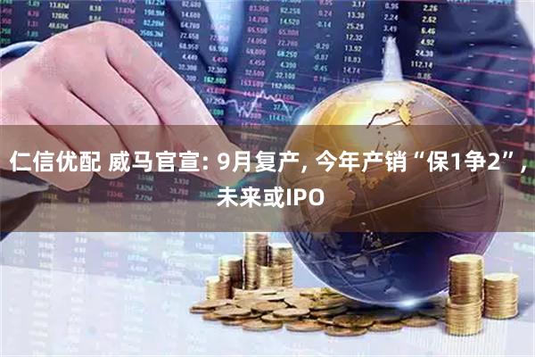 仁信优配 威马官宣: 9月复产, 今年产销“保1争2”, 未来或IPO