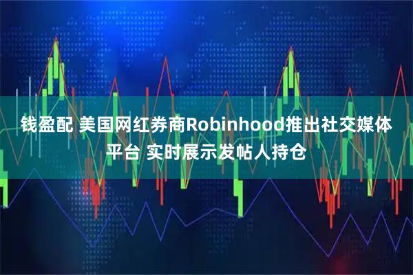 钱盈配 美国网红券商Robinhood推出社交媒体平台 实时展示发帖人持仓