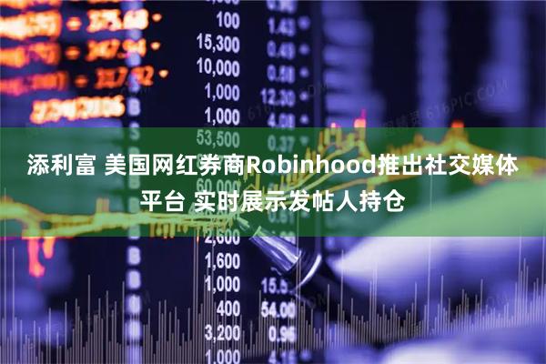 添利富 美国网红券商Robinhood推出社交媒体平台 实时展示发帖人持仓