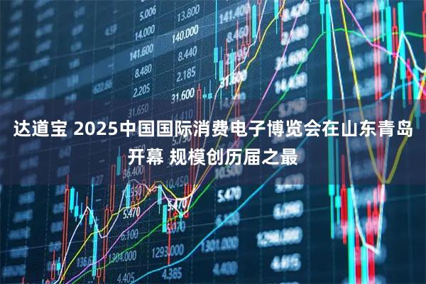 达道宝 2025中国国际消费电子博览会在山东青岛开幕 规模创历届之最