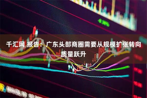 千汇网 报告：广东头部商圈需要从规模扩张转向质量跃升
