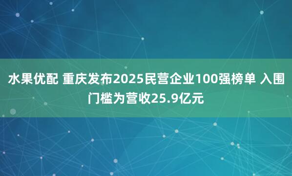 水果优配 重庆发布2025民营企业100强榜单 入围门槛为营收25.9亿元