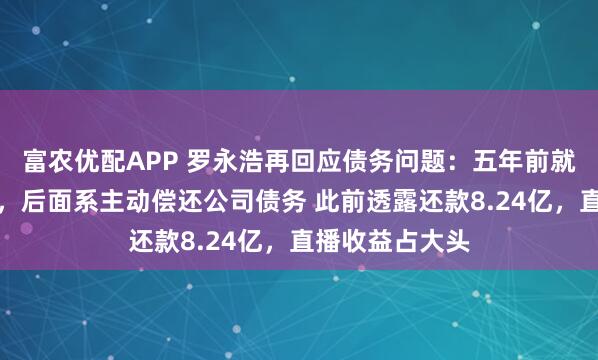 富农优配APP 罗永浩再回应债务问题：五年前就还完了应还的，后面系主动偿还公司债务 此前透露还款8.24亿，直播收益占大头
