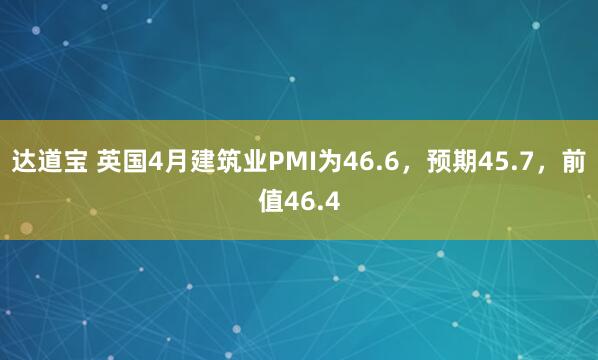 达道宝 英国4月建筑业PMI为46.6，预期45.7，前值46.4
