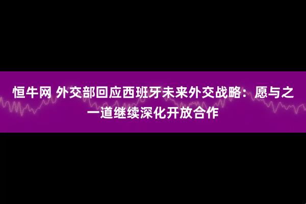恒牛网 外交部回应西班牙未来外交战略：愿与之一道继续深化开放合作