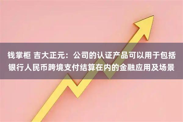 钱掌柜 吉大正元：公司的认证产品可以用于包括银行人民币跨境支付结算在内的金融应用及场景