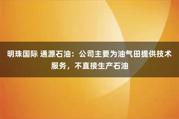 明珠国际 通源石油：公司主要为油气田提供技术服务，不直接生产石油