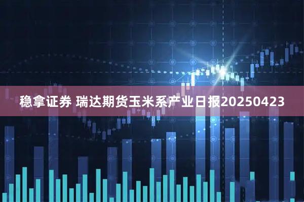 稳拿证券 瑞达期货玉米系产业日报20250423