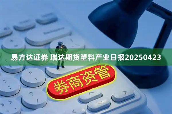 易方达证券 瑞达期货塑料产业日报20250423