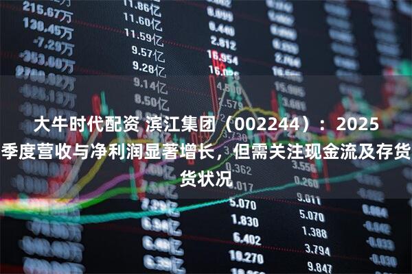 大牛时代配资 滨江集团（002244）：2025年一季度营收与净利润显著增长，但需关注现金流及存货状况