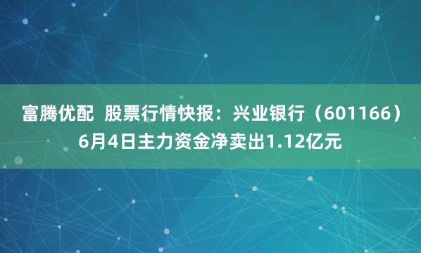 富腾优配  股票行情快报：兴业银行（601166）6月4日主力资金净卖出1.12亿元