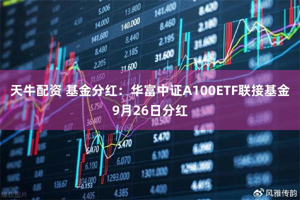 天牛配资 基金分红：华富中证A100ETF联接基金9月26日分红