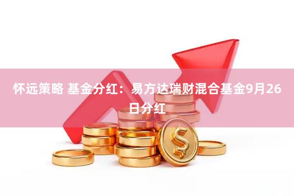 怀远策略 基金分红：易方达瑞财混合基金9月26日分红