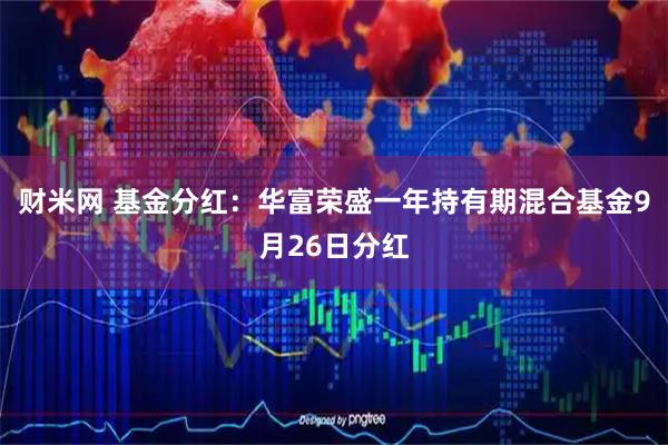 财米网 基金分红：华富荣盛一年持有期混合基金9月26日分红