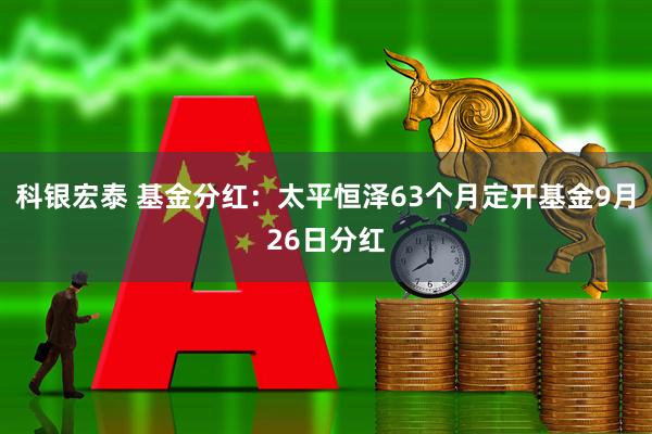 科银宏泰 基金分红：太平恒泽63个月定开基金9月26日分红