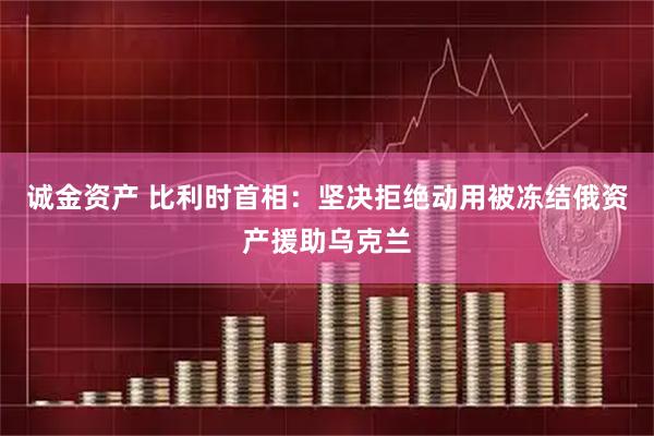 诚金资产 比利时首相：坚决拒绝动用被冻结俄资产援助乌克兰