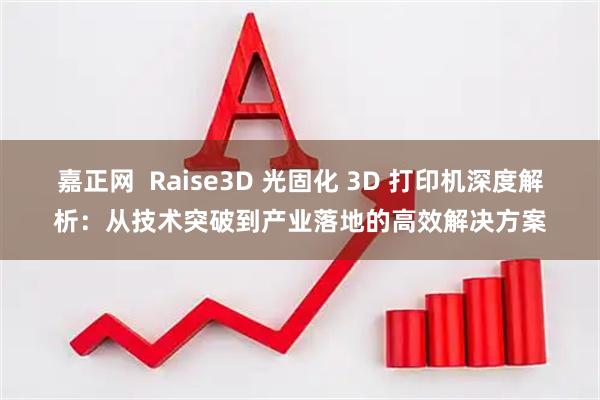 嘉正网  Raise3D 光固化 3D 打印机深度解析：从技术突破到产业落地的高效解决方案