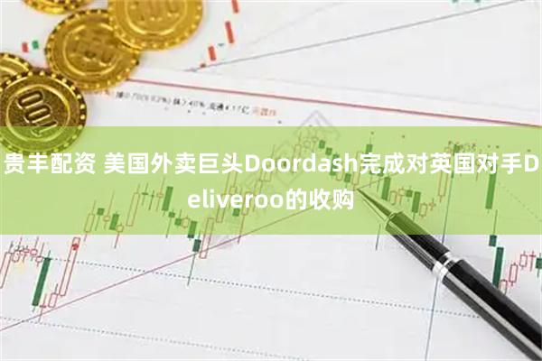 贵丰配资 美国外卖巨头Doordash完成对英国对手Deliveroo的收购