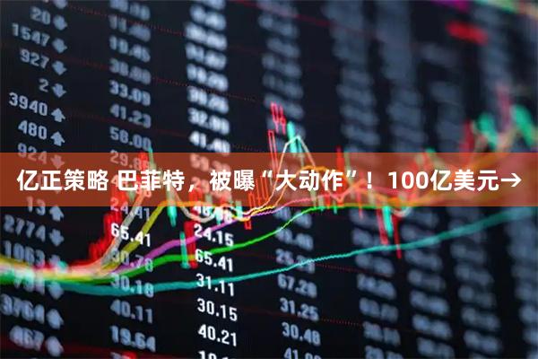 亿正策略 巴菲特，被曝“大动作”！100亿美元→