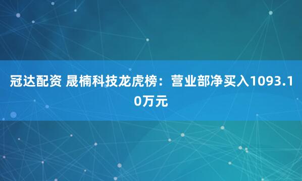 冠达配资 晟楠科技龙虎榜：营业部净买入1093.10万元