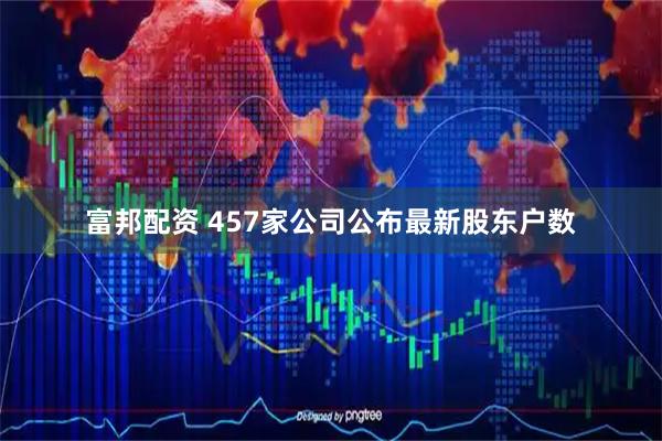 富邦配资 457家公司公布最新股东户数