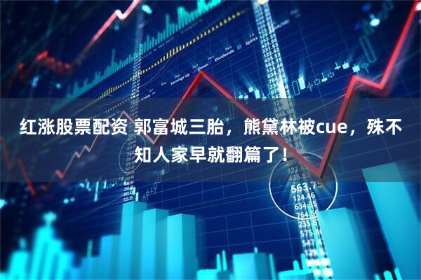 红涨股票配资 郭富城三胎，熊黛林被cue，殊不知人家早就翻篇了！