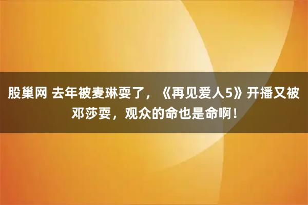 股巢网 去年被麦琳耍了，《再见爱人5》开播又被邓莎耍，观众的命也是命啊！