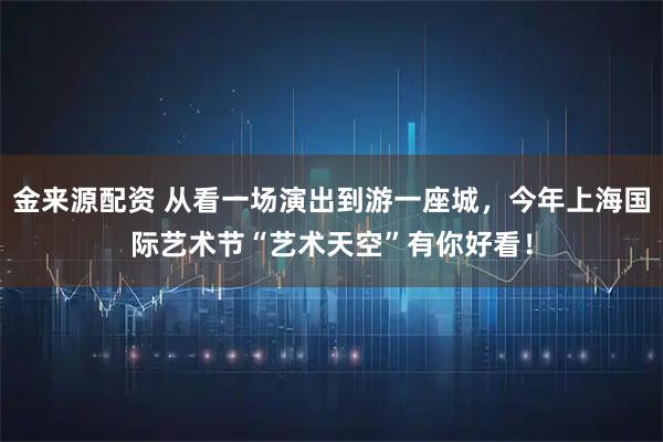 金来源配资 从看一场演出到游一座城，今年上海国际艺术节“艺术天空”有你好看！