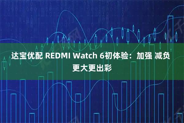 达宝优配 REDMI Watch 6初体验：加强 减负 更大更出彩