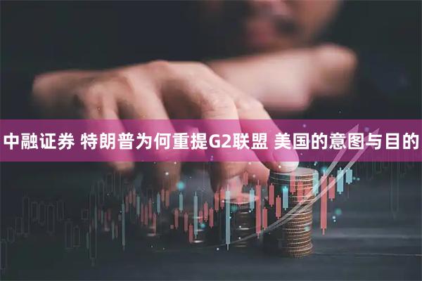 中融证券 特朗普为何重提G2联盟 美国的意图与目的