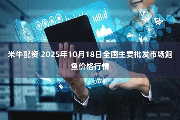 米牛配资 2025年10月18日全国主要批发市场鮰鱼价格行情