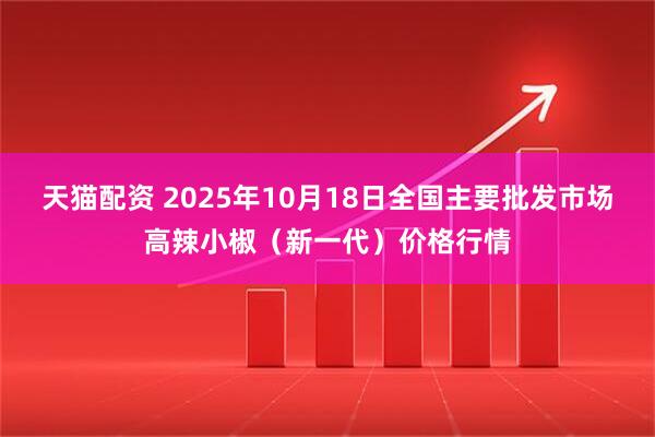 天猫配资 2025年10月18日全国主要批发市场高辣小椒（新一代）价格行情