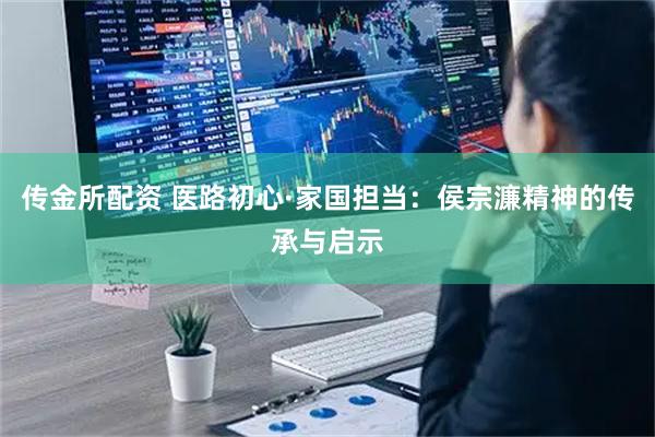 传金所配资 医路初心·家国担当：侯宗濂精神的传承与启示