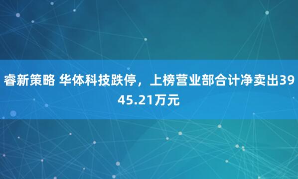 睿新策略 华体科技跌停，上榜营业部合计净卖出3945.21万元