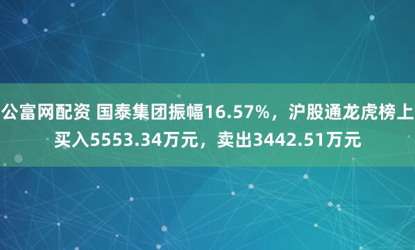 公富网配资 国泰集团振幅16.57%，沪股通龙虎榜上买入5553.34万元，卖出3442.51万元