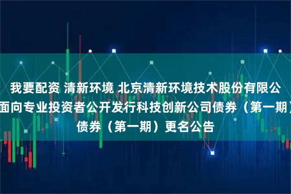我要配资 清新环境 北京清新环境技术股份有限公司2026年面向专业投资者公开发行科技创新公司债券（第一期）更名公告