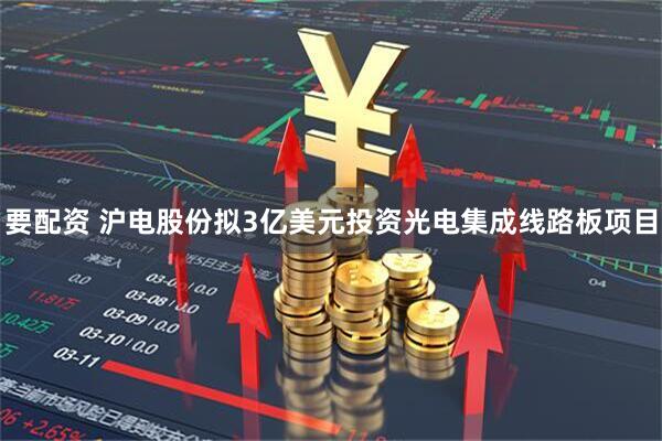 要配资 沪电股份拟3亿美元投资光电集成线路板项目