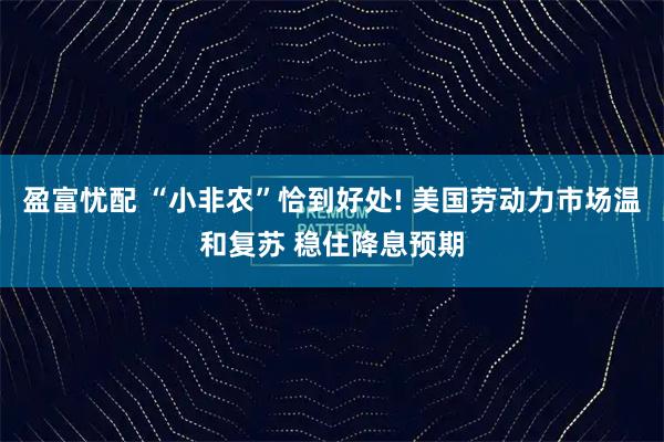 盈富忧配 “小非农”恰到好处! 美国劳动力市场温和复苏 稳住降息预期