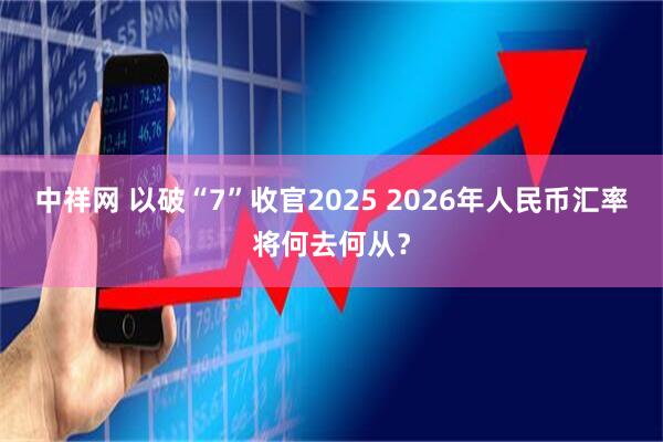 中祥网 以破“7”收官2025 2026年人民币汇率将何去何从?