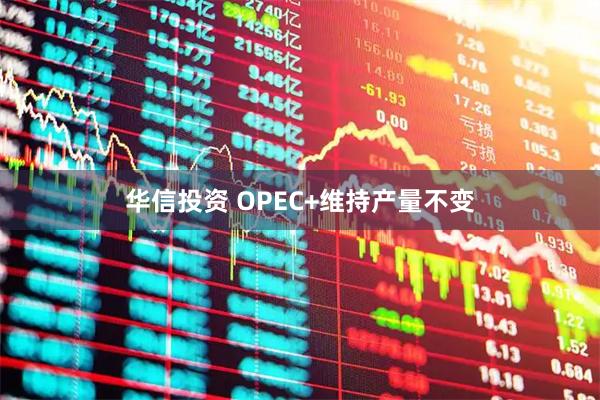 华信投资 OPEC+维持产量不变