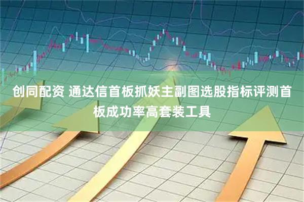 创同配资 通达信首板抓妖主副图选股指标评测首板成功率高套装工具
