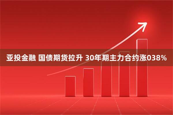 亚投金融 国债期货拉升 30年期主力合约涨038%