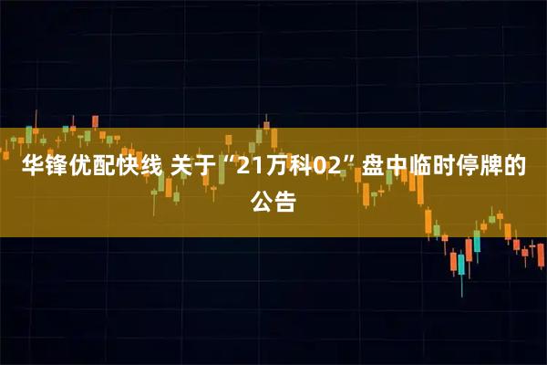 华锋优配快线 关于“21万科02”盘中临时停牌的公告
