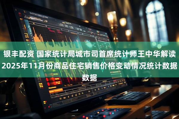 银丰配资 国家统计局城市司首席统计师王中华解读2025年11月份商品住宅销售价格变动情况统计数据