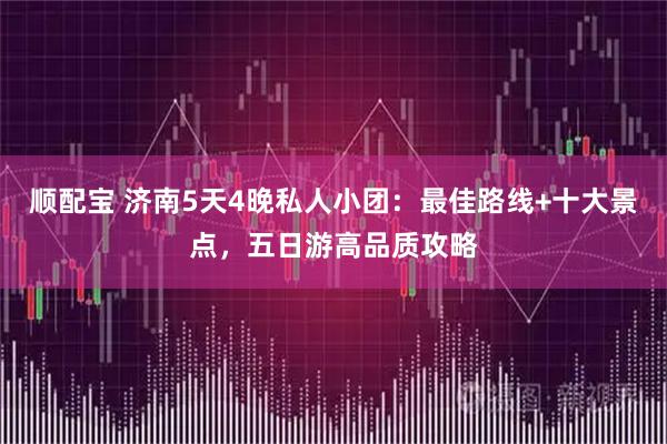 顺配宝 济南5天4晚私人小团：最佳路线+十大景点，五日游高品质攻略