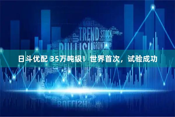 日斗优配 35万吨级！世界首次，试验成功