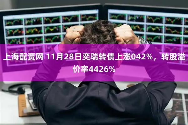 上海配资网 11月28日奕瑞转债上涨042%，转股溢价率4426%