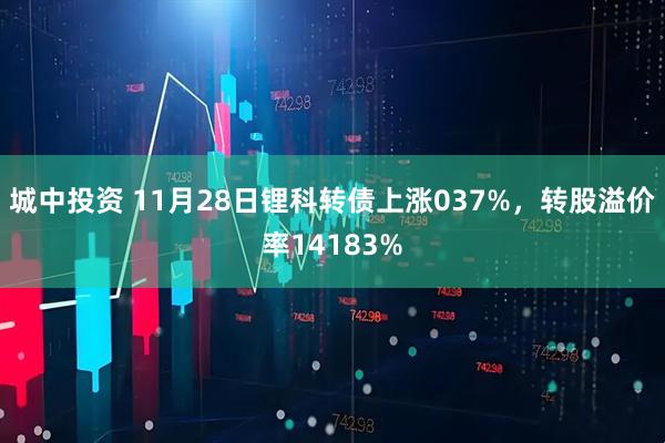 城中投资 11月28日锂科转债上涨037%，转股溢价率14183%